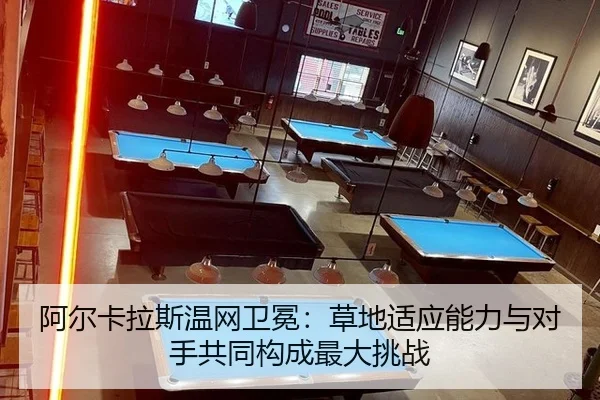 阿尔卡拉斯温网卫冕:草地适应能力与对手共同构成最大挑战