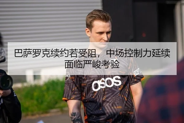 巴萨罗克续约若受阻,中场控制力延续面临严峻考验