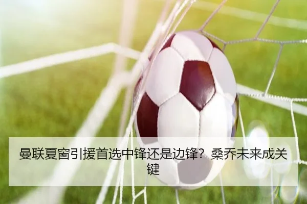 曼联夏窗引援首选中锋还是边锋?桑乔未来成关键
